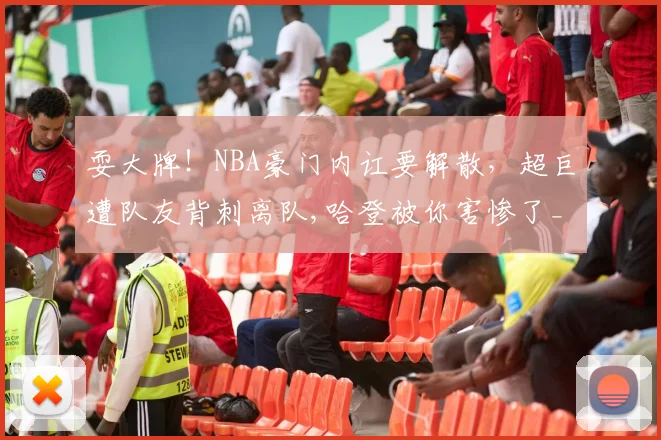 耍大牌！NBA豪门内讧要解散，超巨遭队友背刺离队,哈登被你害惨了_1