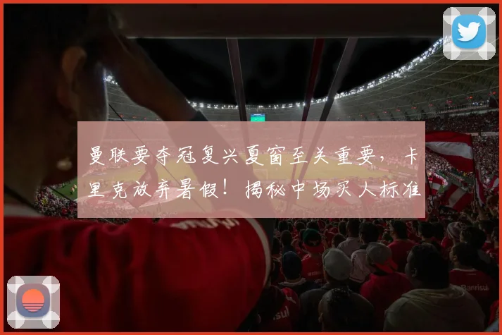 曼联要夺冠复兴夏窗至关重要,卡里克放弃暑假!揭秘中场买人标准