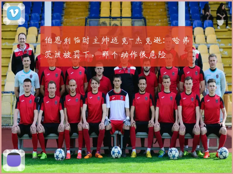 伯恩利临时主帅迈克-杰克逊:哈弗茨该被罚下,那个动作很危险
