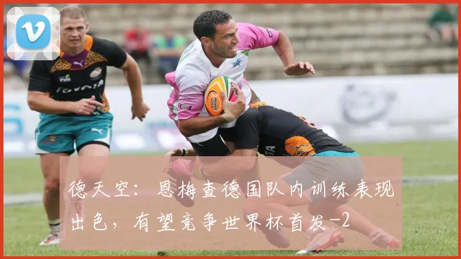 德天空:恩梅查德国队内训练表现出色,有望竞争世界杯首发