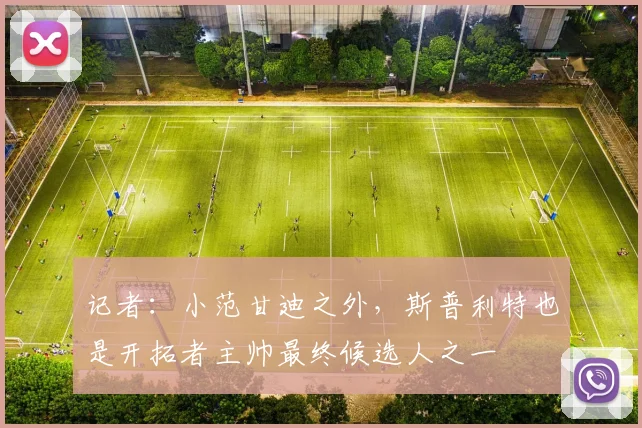记者：小范甘迪之外，斯普利特也是开拓者主帅最终候选人之一