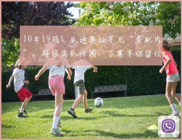 10年19冠！瓜迪奥拉罕见“秀肌肉”，辟谣离队传闻，下赛季仍留任