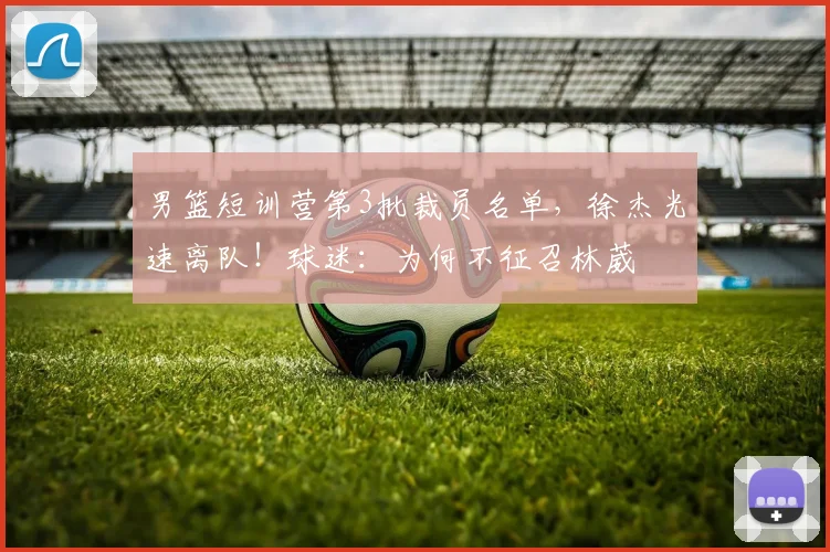 男篮短训营第3批裁员名单，徐杰光速离队！球迷：为何不征召林葳