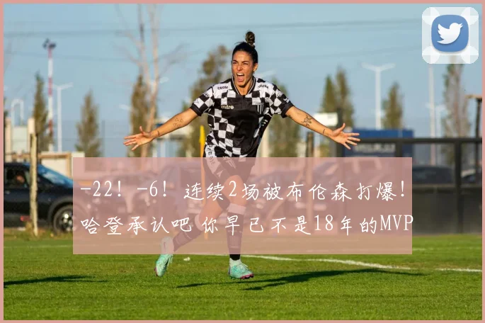 -22！-6！连续2场被布伦森打爆！哈登承认吧 你早已不是18年的MVP_1