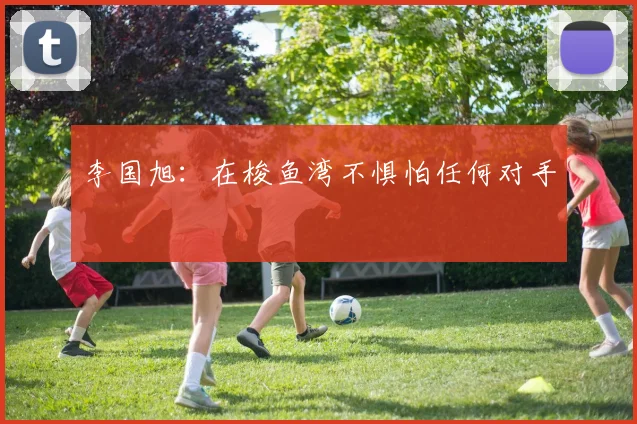 李国旭：在梭鱼湾不惧怕任何对手