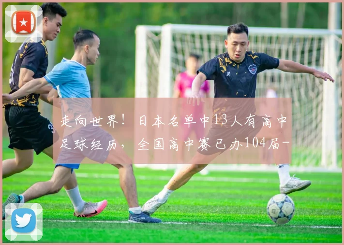 走向世界!日本名单中13人有高中足球经历,全国高中赛已办104届