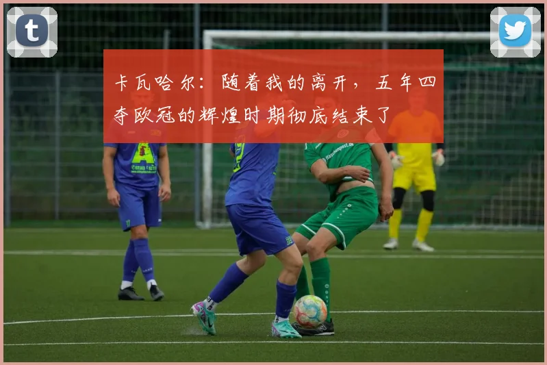 卡瓦哈尔:随着我的离开,五年四夺欧冠的辉煌时期彻底结束了
