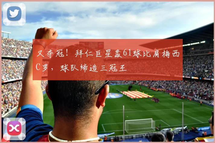 又夺冠！拜仁巨星轰61球比肩梅西C罗，球队缔造三冠王