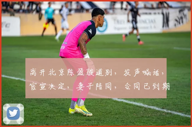 离开北京陈盈骏道别,发声喊话,官宣决定,妻子陪同,合同已到期