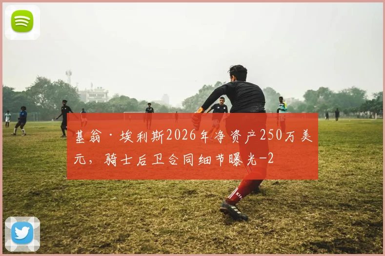 基翁·埃利斯2026年净资产250万美元,骑士后卫合同细节曝光