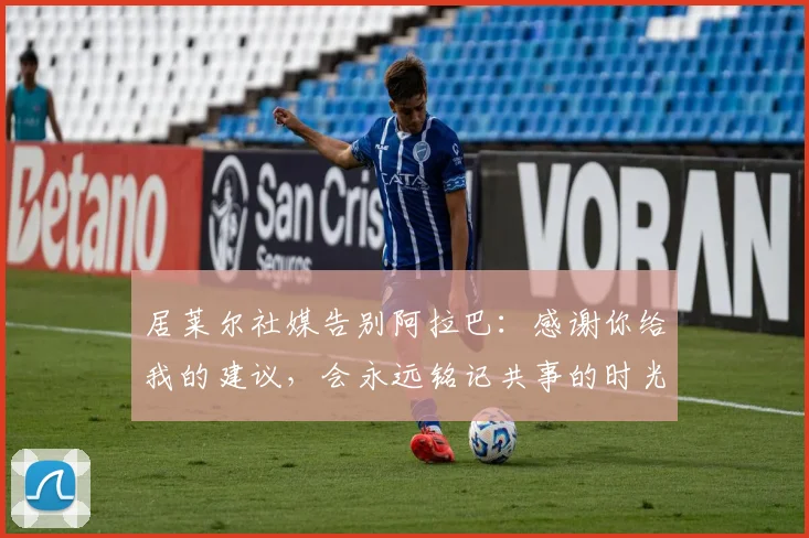 居莱尔社媒告别阿拉巴:感谢你给我的建议,会永远铭记共事的时光