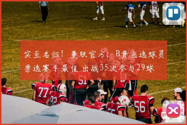 实至名归！曼联官方：B费当选球员票选赛季最佳 出战35次参与29球