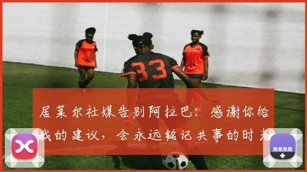 居莱尔社媒告别阿拉巴：感谢你给我的建议，会永远铭记共事的时光