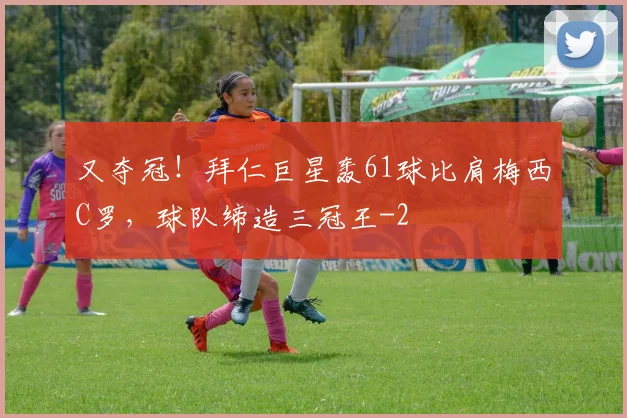 又夺冠!拜仁巨星轰61球比肩梅西C罗,球队缔造三冠王
