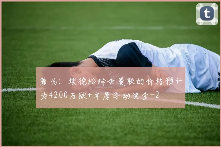 隆戈:埃德松转会曼联的价格预计为4200万欧+丰厚浮动奖金