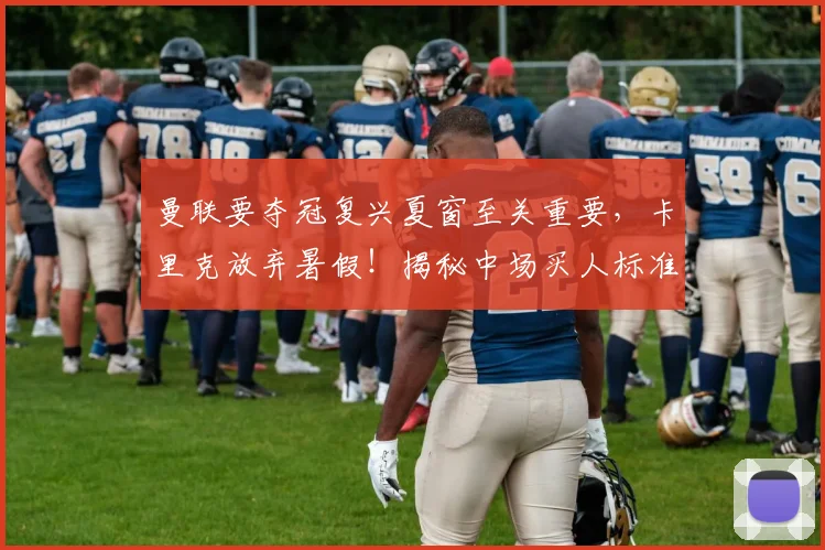 曼联要夺冠复兴夏窗至关重要，卡里克放弃暑假！揭秘中场买人标准
