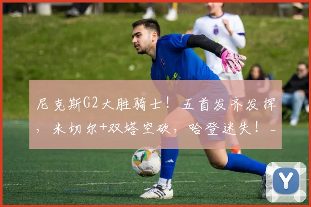 尼克斯G2大胜骑士!五首发齐发挥,米切尔+双塔空砍,哈登迷失!_1