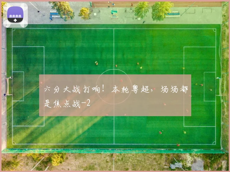 六分大战打响!本轮粤超,场场都是焦点战
