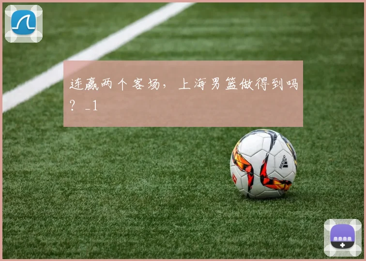 连赢两个客场，上海男篮做得到吗？_1