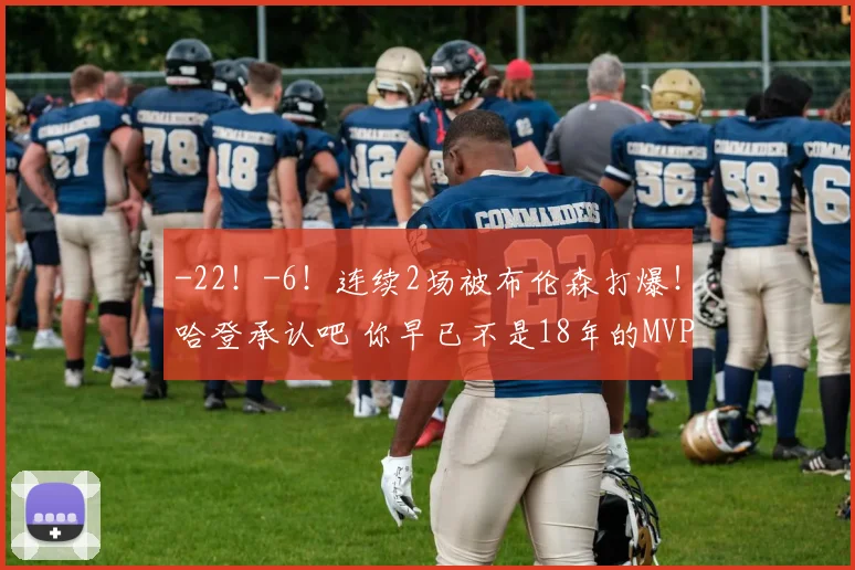 -22!-6!连续2场被布伦森打爆!哈登承认吧 你早已不是18年的MVP_1