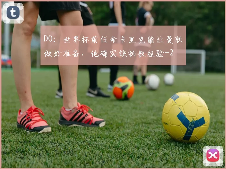 DO：世界杯前任命卡里克能让曼联做好准备，他确实缺执教经验