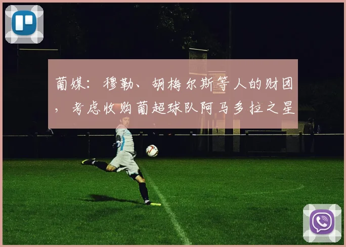 葡媒:穆勒、胡梅尔斯等人的财团,考虑收购葡超球队阿马多拉之星