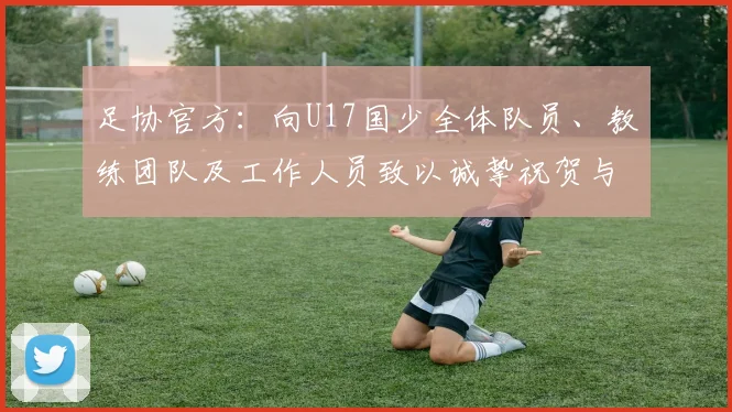 足协官方：向U17国少全体队员、教练团队及工作人员致以诚挚祝贺与慰问