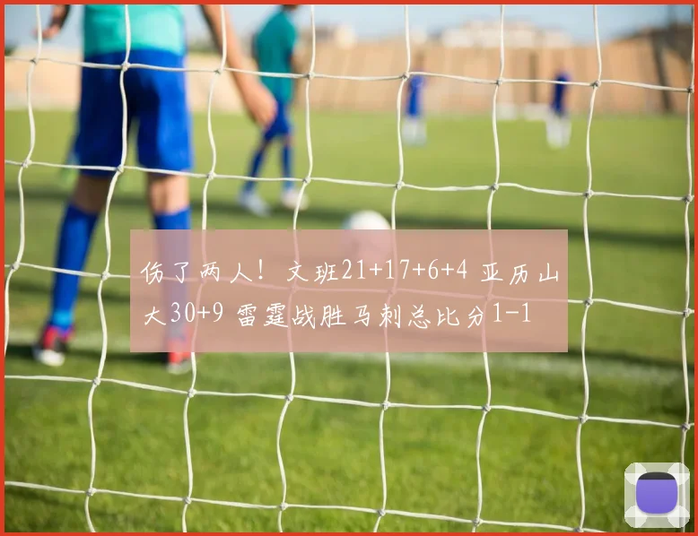 伤了两人！文班21+17+6+4 亚历山大30+9 雷霆战胜马刺总比分1-1