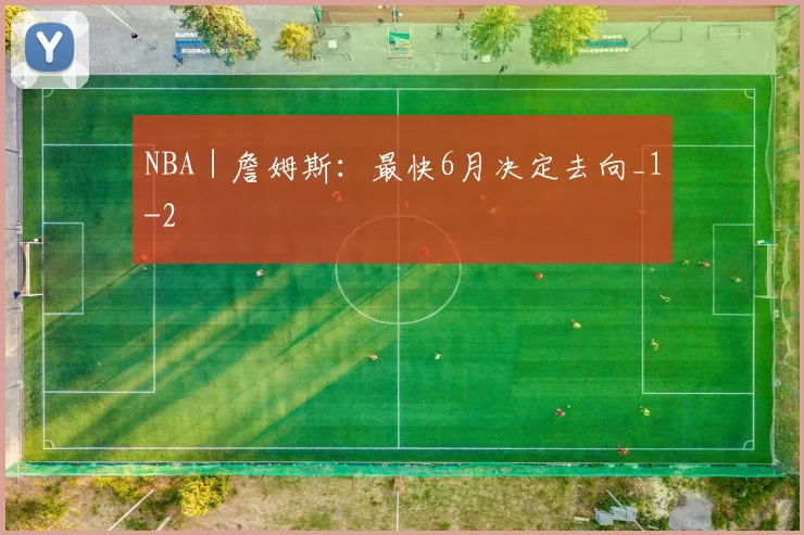 NBA|詹姆斯:最快6月决定去向_1