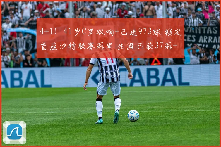 4-1!41岁C罗双响+已进973球 锁定首座沙特联赛冠军 生涯已获37冠