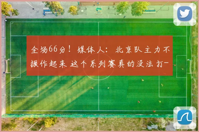 全场66分!媒体人:北京队主力不振作起来 这个系列赛真的没法打