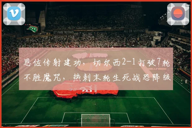 恩佐传射建功,切尔西2-1打破7轮不胜魔咒,热刺末轮生死战恐降级