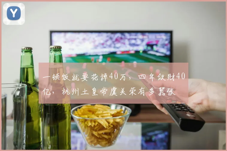 一顿饭就要花掉40万，四年敛财40亿，杭州土皇帝虞关荣有多嚣张