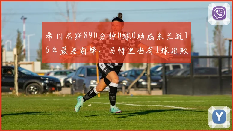 希门尼斯890分钟0球0助成米兰近16年最差前锋，马特里也有1球进账