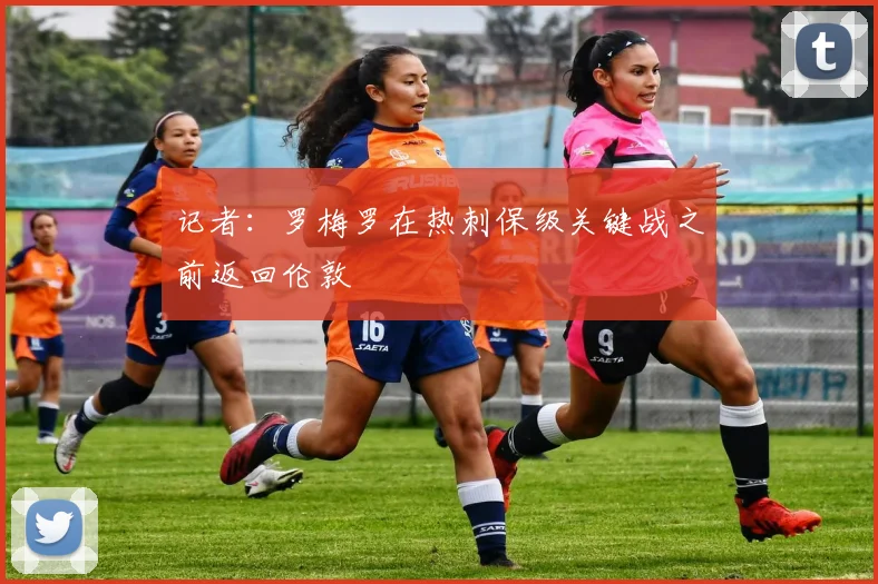 记者：罗梅罗在热刺保级关键战之前返回伦敦