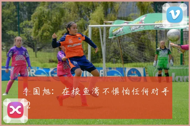 李国旭：在梭鱼湾不惧怕任何对手