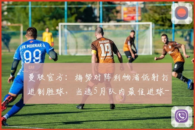 曼联官方：梅努对阵利物浦低射打进制胜球，当选5月队内最佳进球