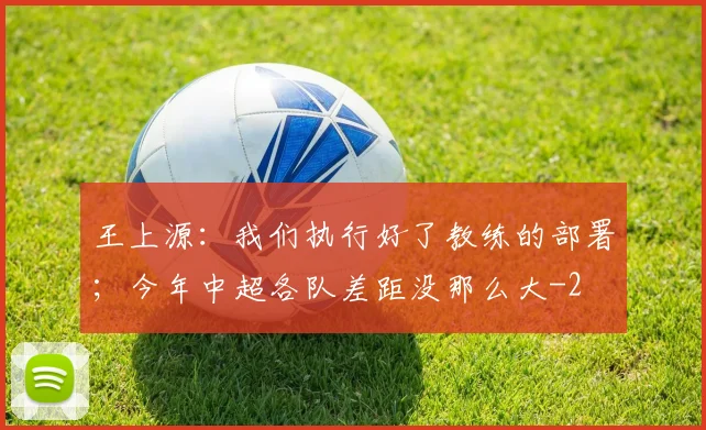 王上源：我们执行好了教练的部署；今年中超各队差距没那么大