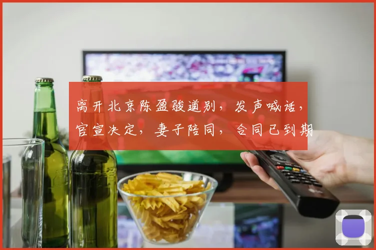 离开北京陈盈骏道别，发声喊话，官宣决定，妻子陪同，合同已到期