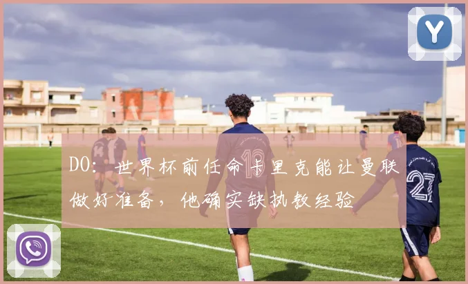 DO：世界杯前任命卡里克能让曼联做好准备，他确实缺执教经验