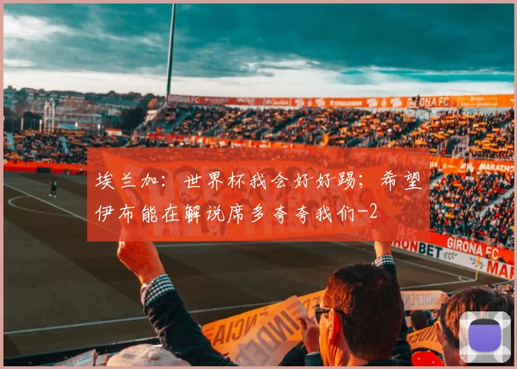 埃兰加:世界杯我会好好踢;希望伊布能在解说席多夸夸我们