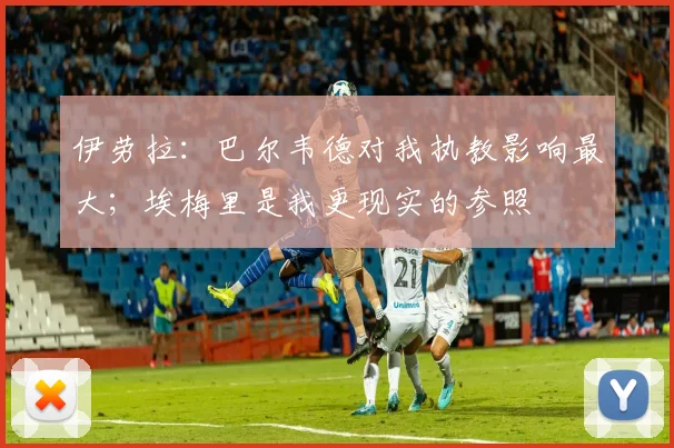 伊劳拉：巴尔韦德对我执教影响最大；埃梅里是我更现实的参照