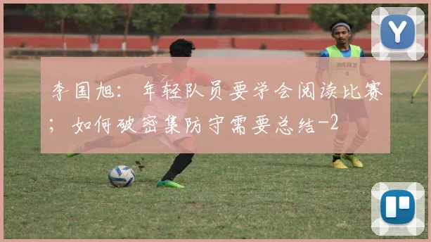 李国旭:年轻队员要学会阅读比赛;如何破密集防守需要总结