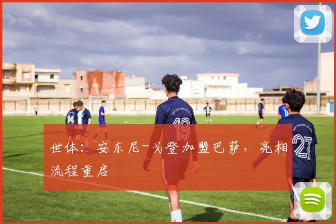 世体：安东尼-戈登加盟巴萨，亮相流程重启