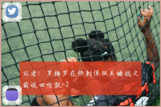 记者:罗梅罗在热刺保级关键战之前返回伦敦