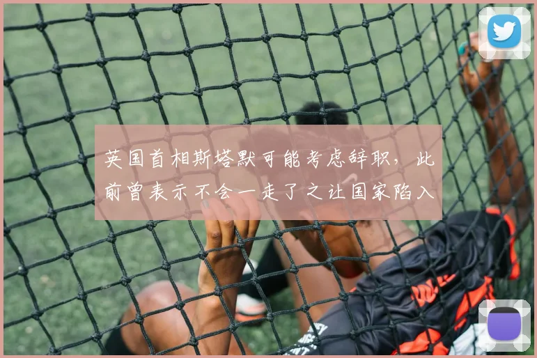 英国首相斯塔默可能考虑辞职,此前曾表示不会一走了之让国家陷入混乱