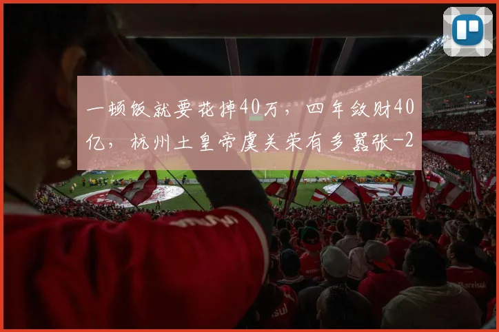 一顿饭就要花掉40万，四年敛财40亿，杭州土皇帝虞关荣有多嚣张