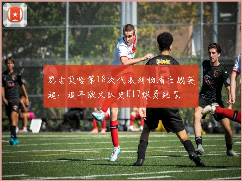 恩古莫哈第18次代表利物浦出战英超，追平欧文队史U17球员纪录