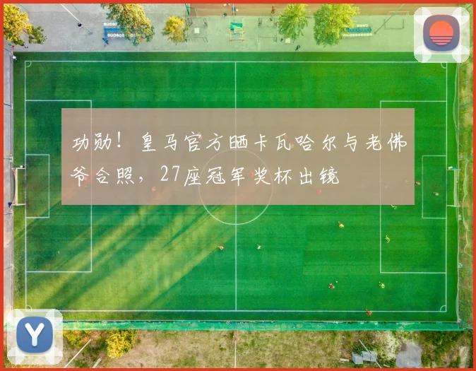 功勋！皇马官方晒卡瓦哈尔与老佛爷合照，27座冠军奖杯出镜