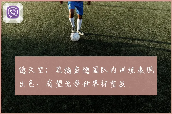 德天空：恩梅查德国队内训练表现出色，有望竞争世界杯首发